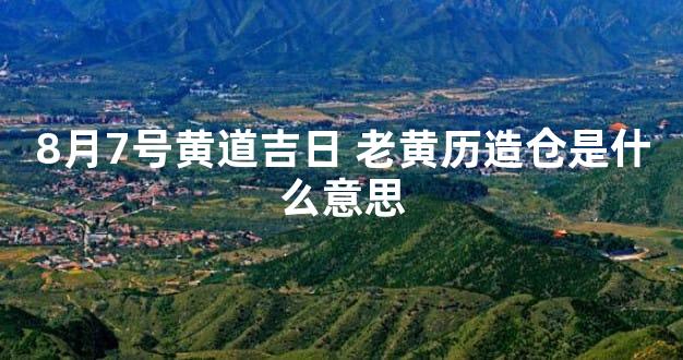 8月7号黄道吉日 老黄历造仓是什么意思